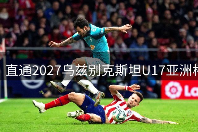 直通2027乌兹别克斯坦U17亚洲杯：中国男足重返亚洲顶级行列